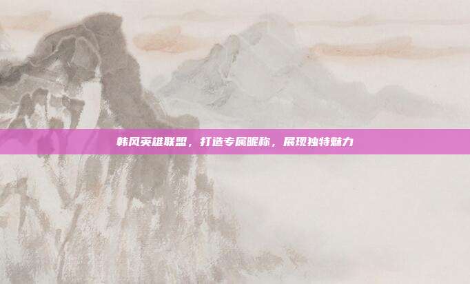 韩风英雄联盟,打造专属昵称,展现独特魅力