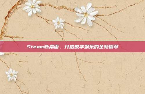 Steam新桌面,开启数字娱乐的全新篇章