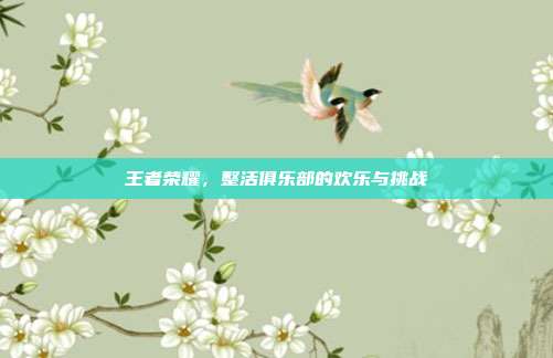 王者荣耀,整活俱乐部的欢乐与挑战