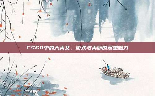CSGO中的大美女,游戏与美丽的双重魅力