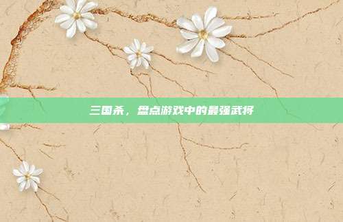 三国杀,盘点游戏中的最强武将