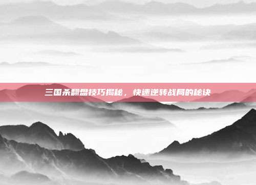 三国杀翻盘技巧揭秘,快速逆转战局的秘诀