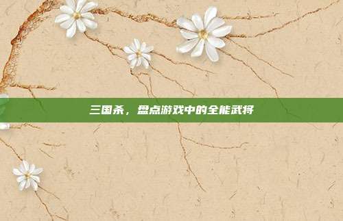 三国杀,盘点游戏中的全能武将