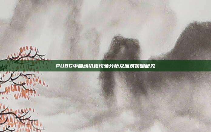 PUBG中自动切枪现象分析及应对策略研究