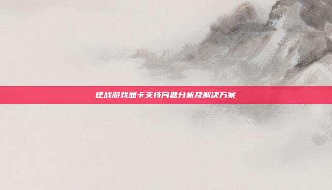 逆战游戏显卡支持问题分析及解决方案