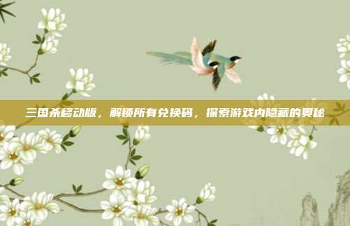 三国杀移动版,解锁所有兑换码,探索游戏内隐藏的奥秘