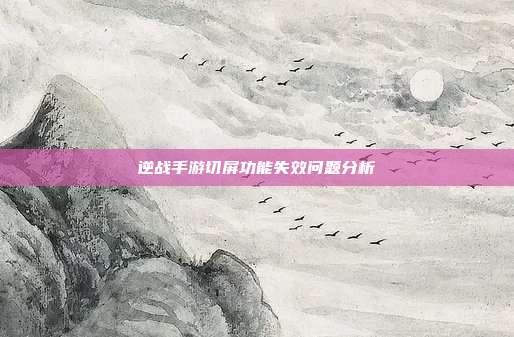 逆战手游切屏功能失效问题分析