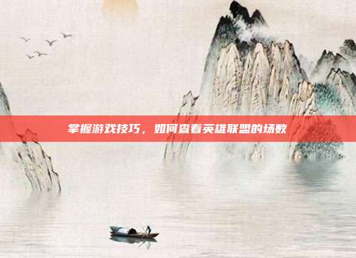 掌握游戏技巧,如何查看英雄联盟的场数