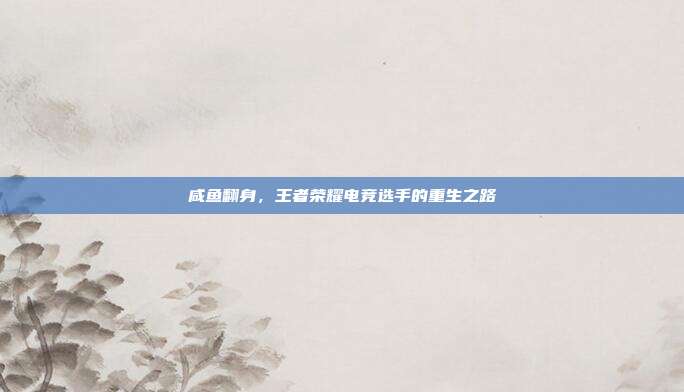 咸鱼翻身,王者荣耀电竞选手的重生之路
