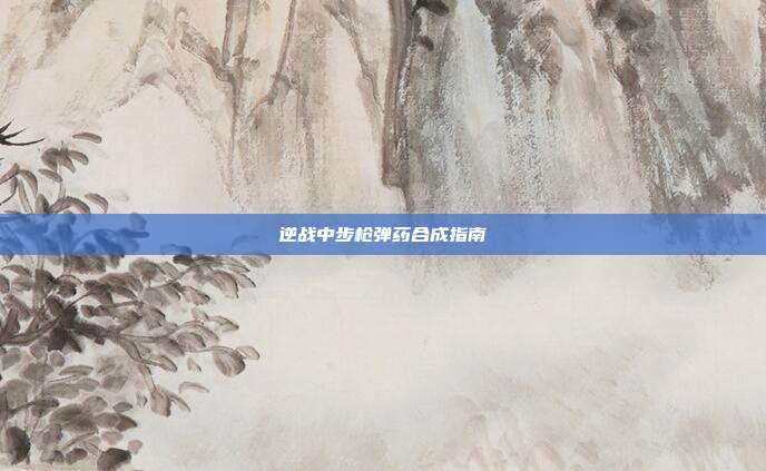 逆战中步枪弹药合成指南