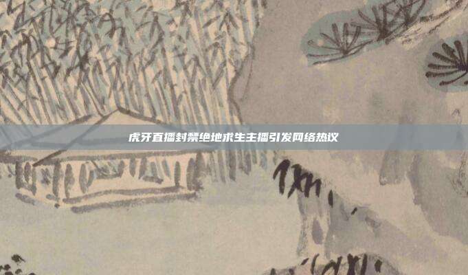 虎牙直播封禁绝地求生主播引发网络热议