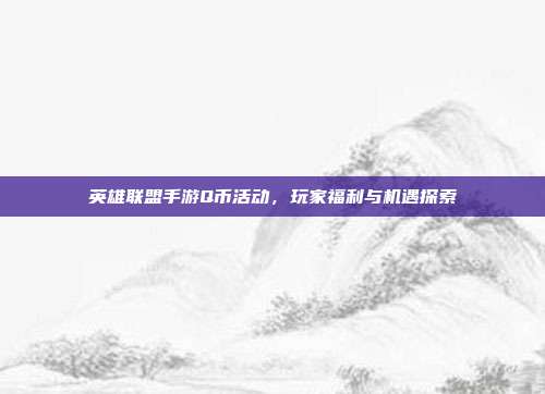 英雄联盟手游Q币活动,玩家福利与机遇探索