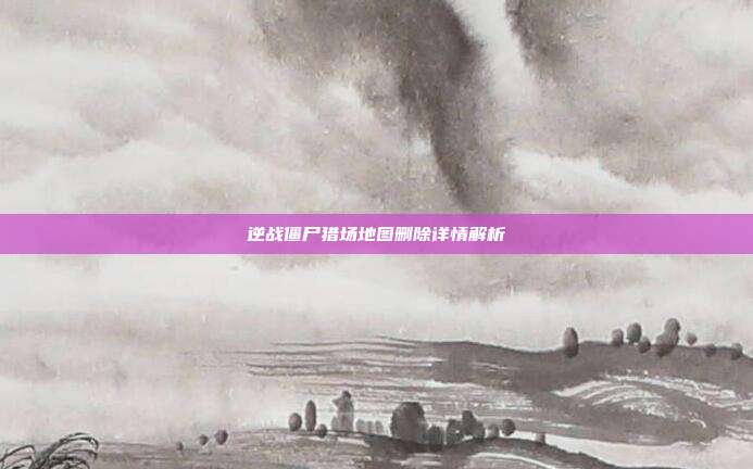 逆战僵尸猎场地图删除详情解析