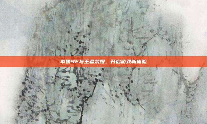 苹果SE与王者荣耀,开启游戏新体验