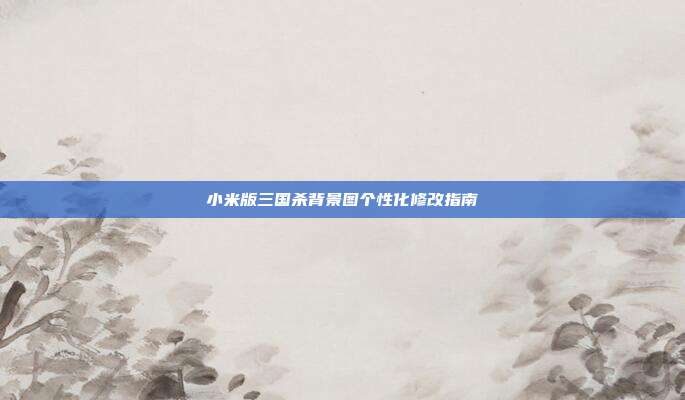 小米版三国杀背景图个性化修改指南