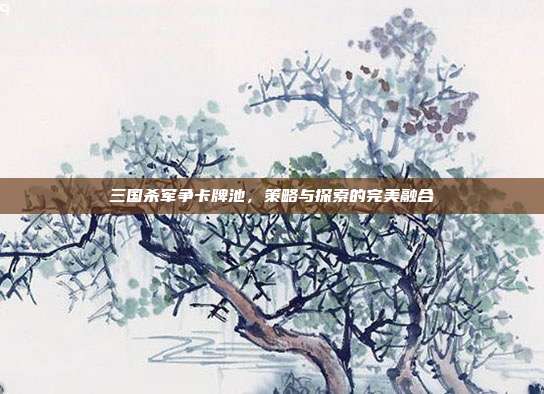 三国杀军争卡牌池,策略与探索的完美融合