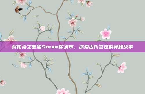桃花染之皇姬Steam版发布,探索古代宫廷的神秘故事