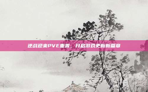 逆战迎来PVE重置,开启游戏更新新篇章