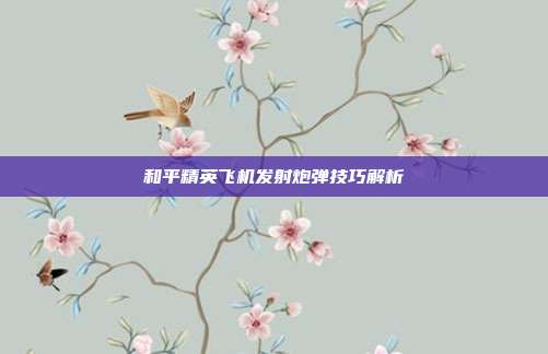 和平精英飞机发射炮弹技巧解析