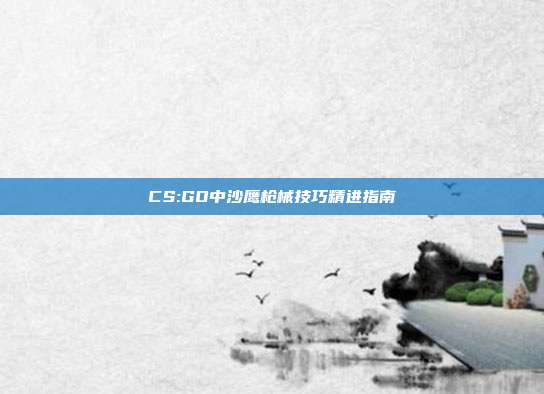 CS:GO中沙鹰枪械技巧精进指南