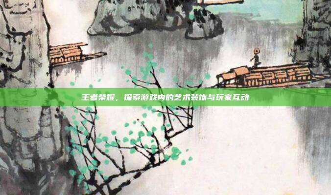 王者荣耀,探索游戏内的艺术装饰与玩家互动