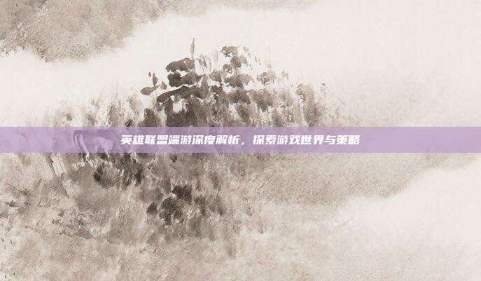 英雄联盟端游深度解析,探索游戏世界与策略