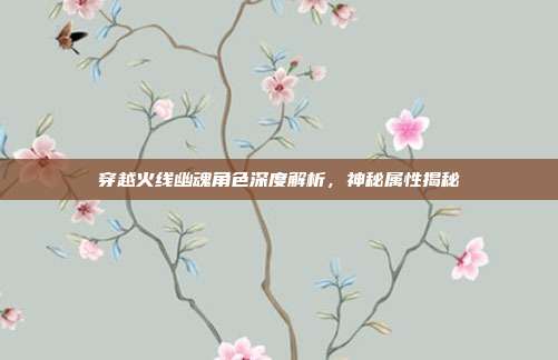穿越火线幽魂角色深度解析,神秘属性揭秘