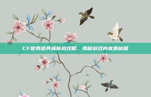 CF官网道具城折扣攻略,揭秘游戏内优惠秘籍