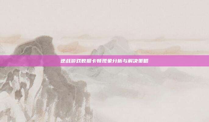 逆战游戏数据卡顿现象分析与解决策略
