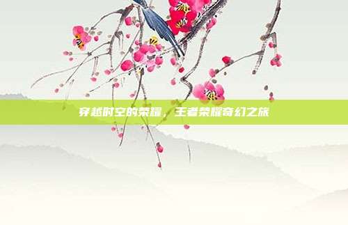 穿越时空的荣耀,王者荣耀奇幻之旅