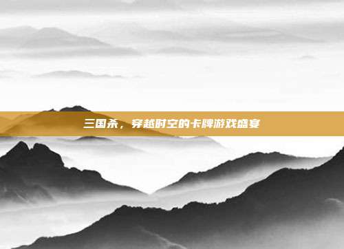 三国杀,穿越时空的卡牌游戏盛宴