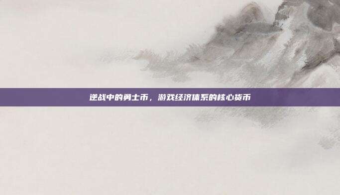 逆战中的勇士币,游戏经济体系的核心货币