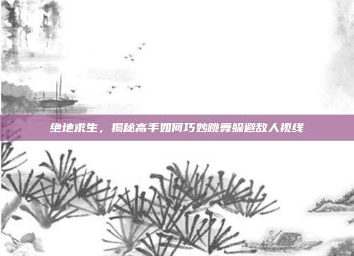 绝地求生,揭秘高手如何巧妙跳舞躲避敌人视线