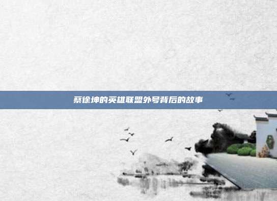 蔡徐坤的英雄联盟外号背后的故事