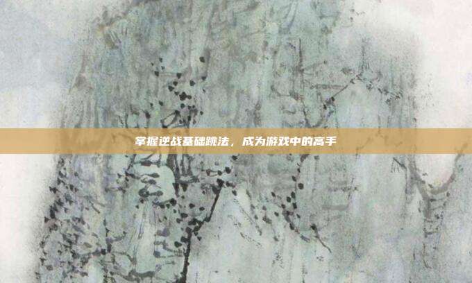 掌握逆战基础跳法,成为游戏中的高手