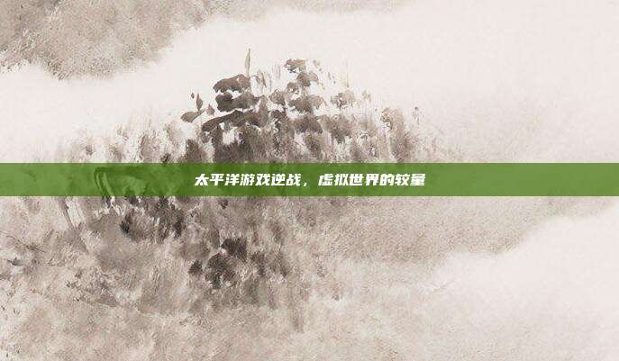 太平洋游戏逆战,虚拟世界的较量