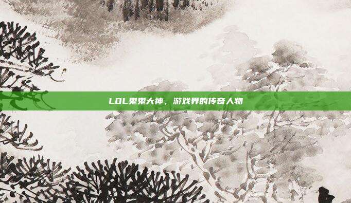 LOL鬼鬼大神,游戏界的传奇人物