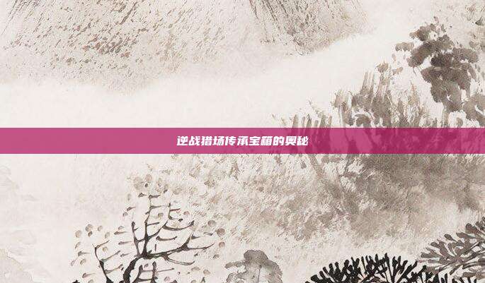 逆战猎场传承宝箱的奥秘