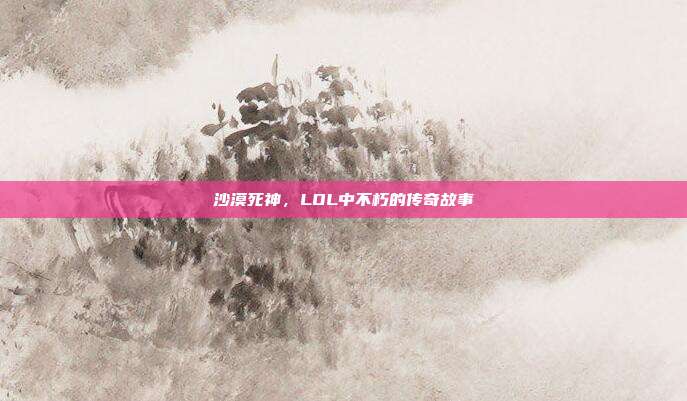 沙漠死神,LOL中不朽的传奇故事