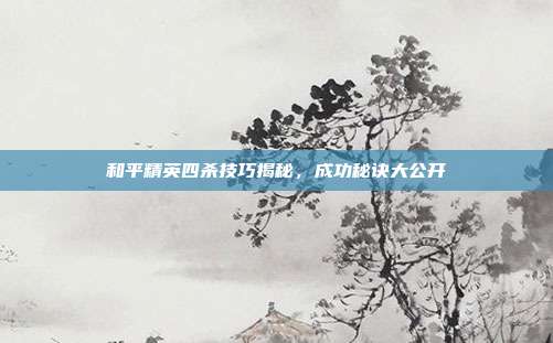 和平精英四杀技巧揭秘,成功秘诀大公开