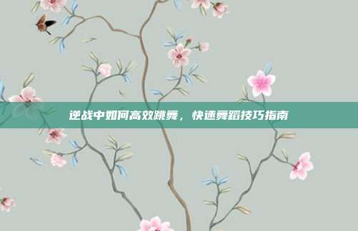 逆战中如何高效跳舞,快速舞蹈技巧指南