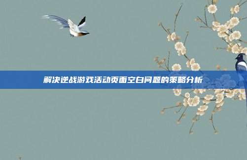 解决逆战游戏活动页面空白问题的策略分析