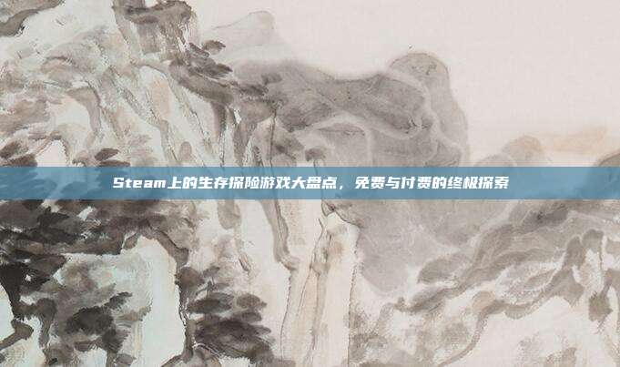 Steam上的生存探险游戏大盘点,免费与付费的终极探索