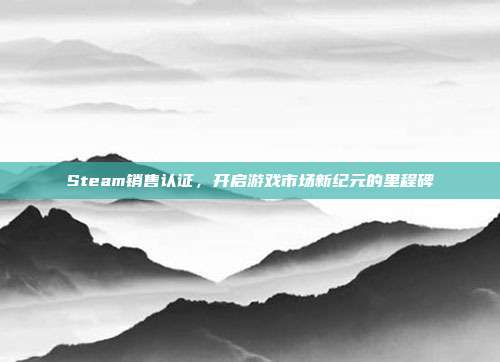 Steam销售认证,开启游戏市场新纪元的里程碑