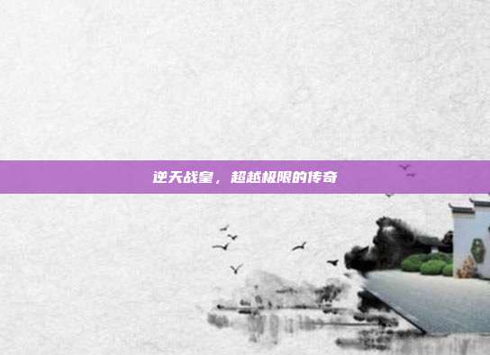 逆天战皇,超越极限的传奇