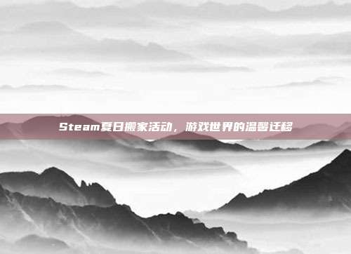 Steam夏日搬家活动,游戏世界的温馨迁移