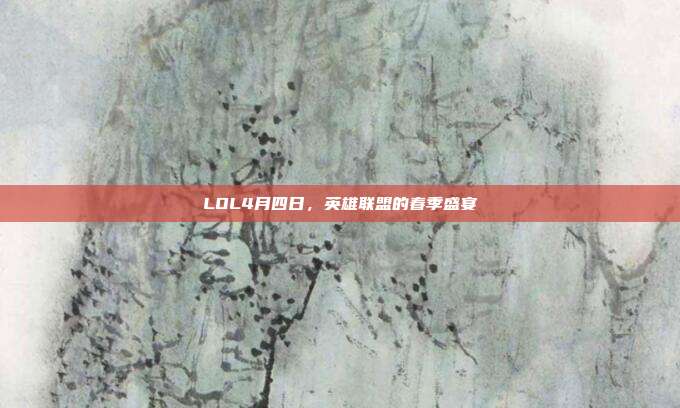 LOL4月四日,英雄联盟的春季盛宴