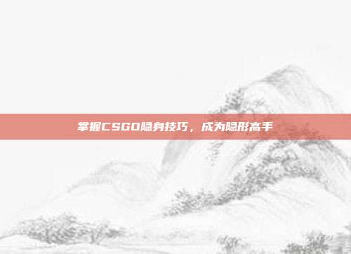 掌握CSGO隐身技巧,成为隐形高手