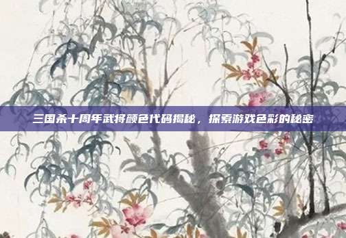 三国杀十周年武将颜色代码揭秘,探索游戏色彩的秘密
