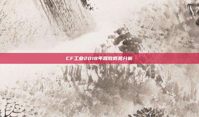 CF工业2018年营收概览分析
